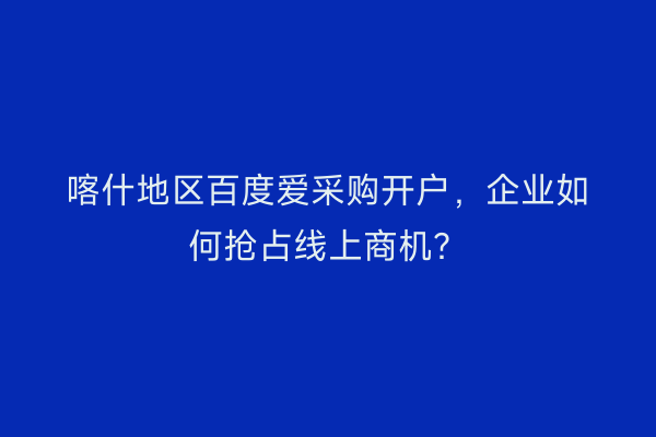 喀什地区百度爱采购开户，企业如何抢占线上商机？