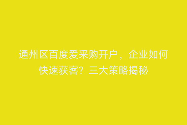 通州区百度爱采购开户，企业如何快速获客？三大策略揭秘