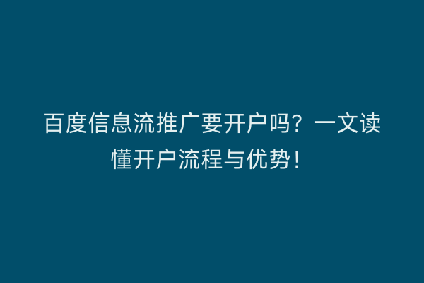 百度信息流推广要开户吗？一文读懂开户流程与优势！