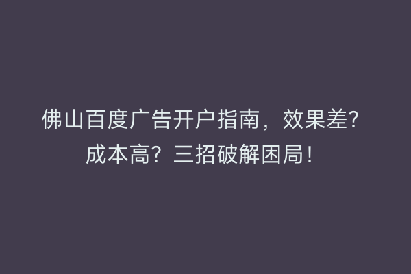佛山百度广告开户指南，效果差？成本高？三招破解困局！