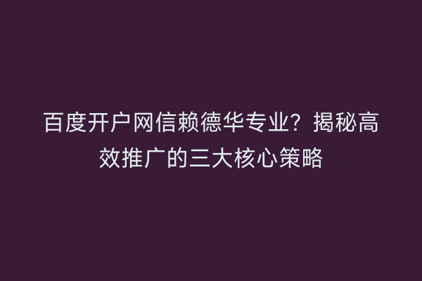 百度开户网信赖德华专业？揭秘高效推广的三大核心策略