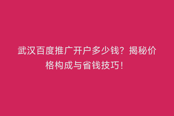 武汉百度推广开户多少钱？揭秘价格构成与省钱技巧！