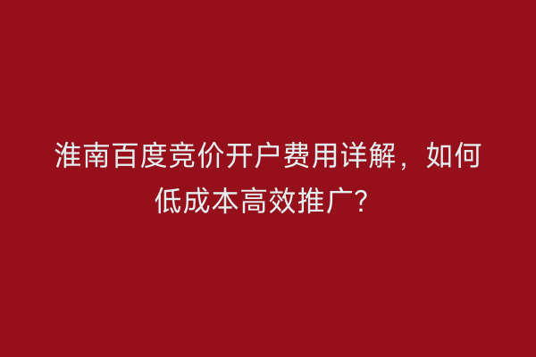 淮南百度竞价开户费用详解，如何低成本高效推广？