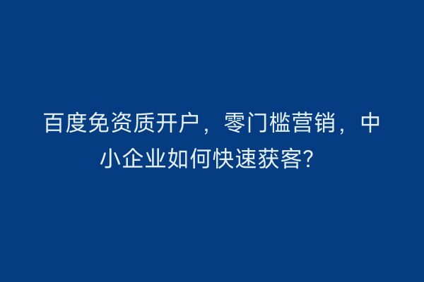 百度免资质开户，零门槛营销，中小企业如何快速获客？