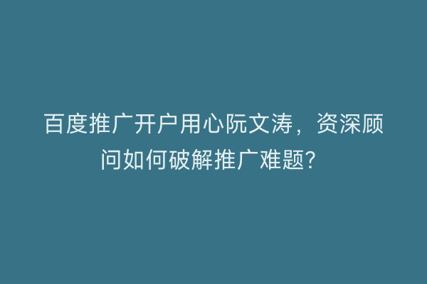 百度推广开户用心阮文涛，资深顾问如何破解推广难题？