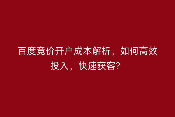 百度竞价开户成本解析，如何高效投入，快速获客？
