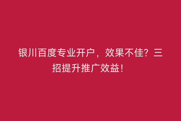 银川百度专业开户，效果不佳？三招提升推广效益！