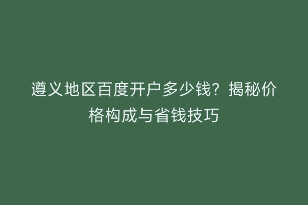 遵义地区百度开户多少钱？揭秘价格构成与省钱技巧