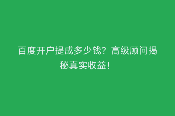 百度开户提成多少钱？高级顾问揭秘真实收益！