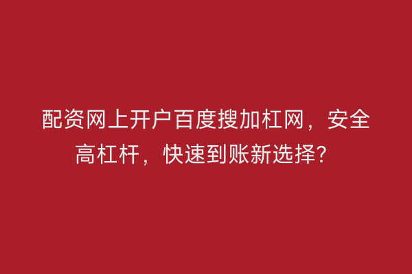 配资网上开户百度搜加杠网，安全高杠杆，快速到账新选择？