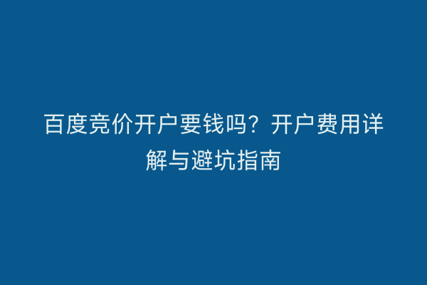 百度竞价开户要钱吗？开户费用详解与避坑指南