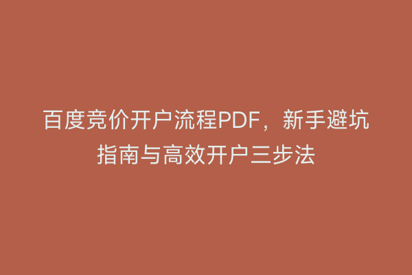 百度竞价开户流程PDF，新手避坑指南与高效开户三步法