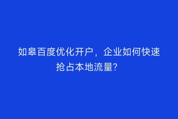 如皋百度优化开户，企业如何快速抢占本地流量？