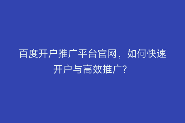 百度开户推广平台官网，如何快速开户与高效推广？