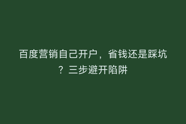 百度营销自己开户，省钱还是踩坑？三步避开陷阱