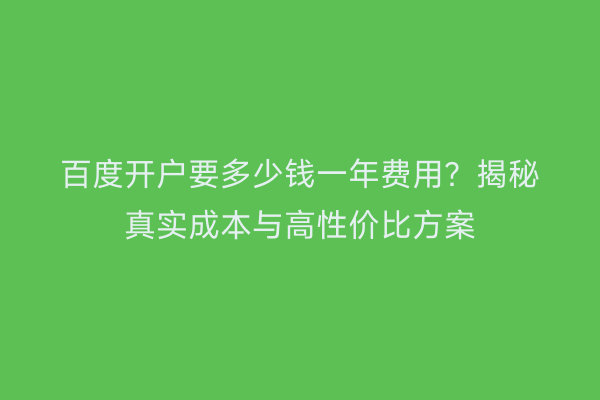 百度开户要多少钱一年费用?揭秘真实成本与高性价比方案