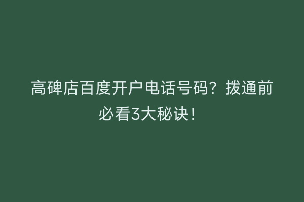高碑店百度开户电话号码？拨通前必看3大秘诀！