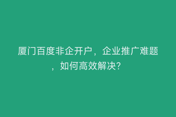 厦门百度非企开户，企业推广难题，如何高效解决？
