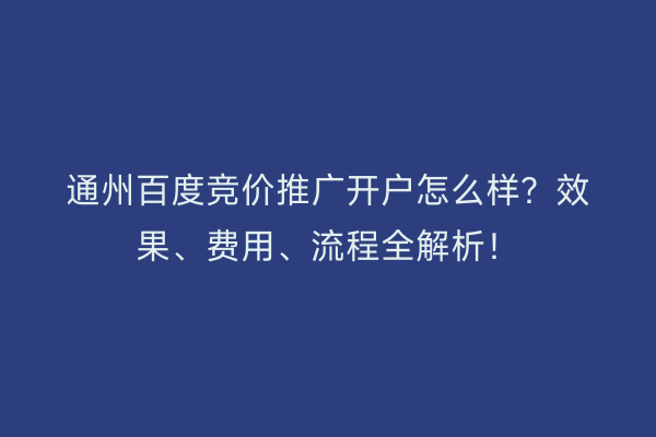 通州百度竞价推广开户怎么样？效果、费用、流程全解析！