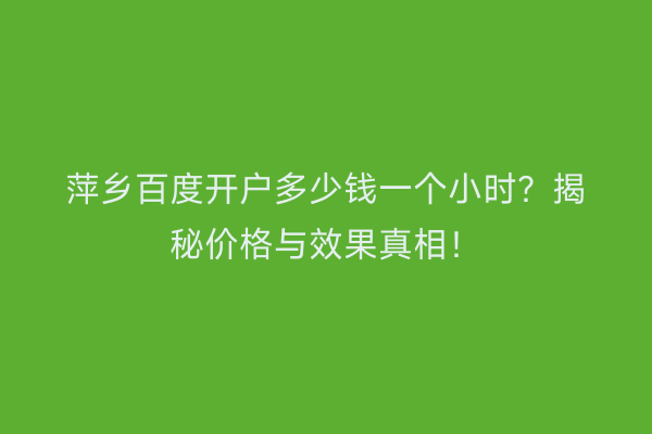 萍乡百度开户多少钱一个小时？揭秘价格与效果真相！