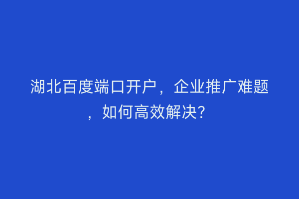湖北百度端口开户，企业推广难题，如何高效解决？