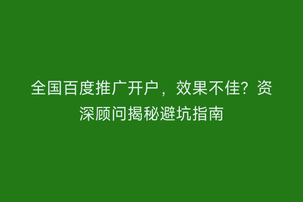 全国百度推广开户，效果不佳？资深顾问揭秘避坑指南