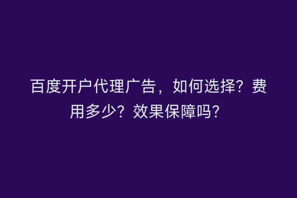 百度开户代理广告，如何选择？费用多少？效果保障吗？
