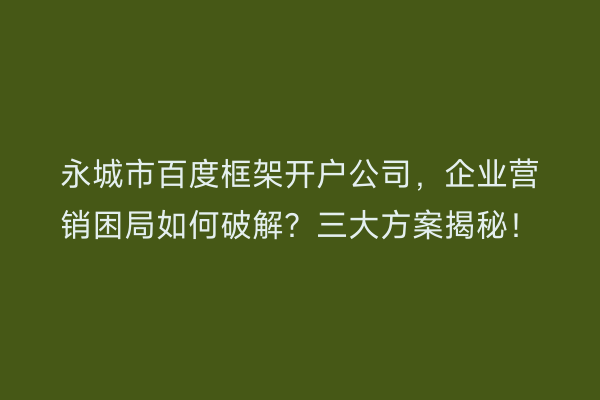 永城市百度框架开户公司，企业营销困局如何破解？三大方案揭秘！