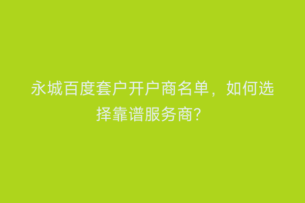 永城百度套户开户商名单，如何选择靠谱服务商？