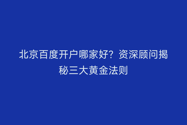 北京百度开户哪家好？资深顾问揭秘三大黄金法则