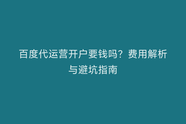 百度代运营开户要钱吗？费用解析与避坑指南