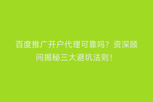 百度推广开户代理可靠吗？资深顾问揭秘三大避坑法则！