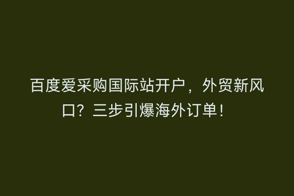 百度爱采购国际站开户，外贸新风口？三步引爆海外订单！