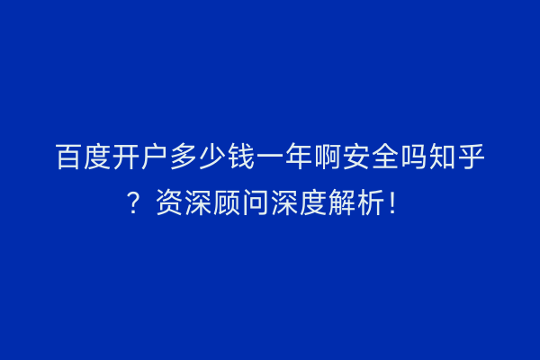 百度开户多少钱一年啊安全吗知乎？资深顾问深度解析！