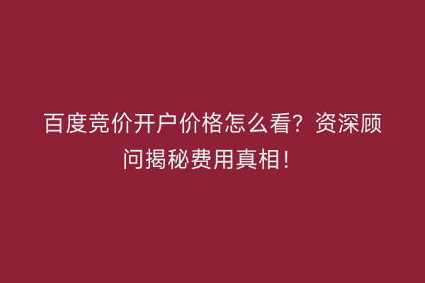 百度竞价开户价格怎么看？资深顾问揭秘费用真相！