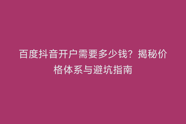 百度抖音开户需要多少钱？揭秘价格体系与避坑指南