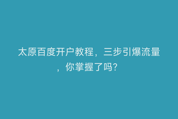 太原百度开户教程，三步引爆流量，你掌握了吗？