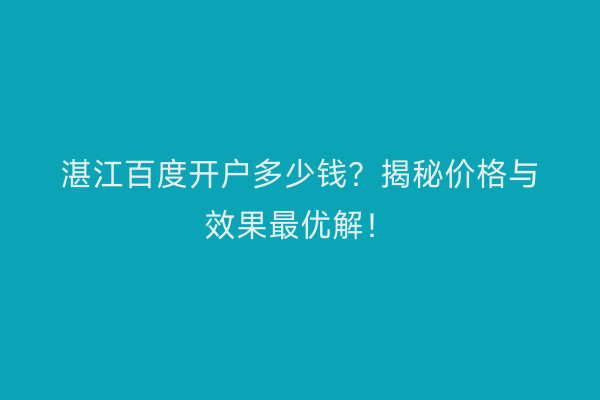 湛江百度开户多少钱？揭秘价格与效果最优解！