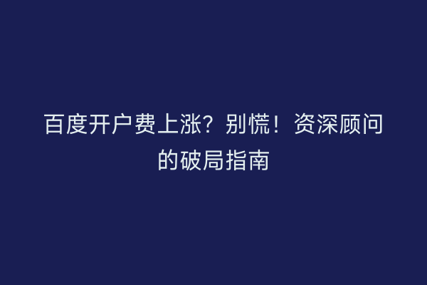 百度开户费上涨？别慌！资深顾问的破局指南
