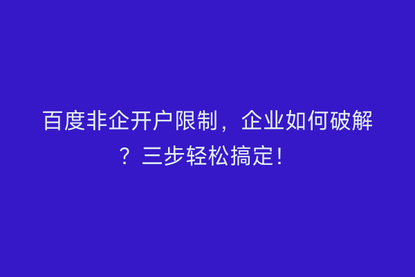 百度非企开户限制，企业如何破解？三步轻松搞定！