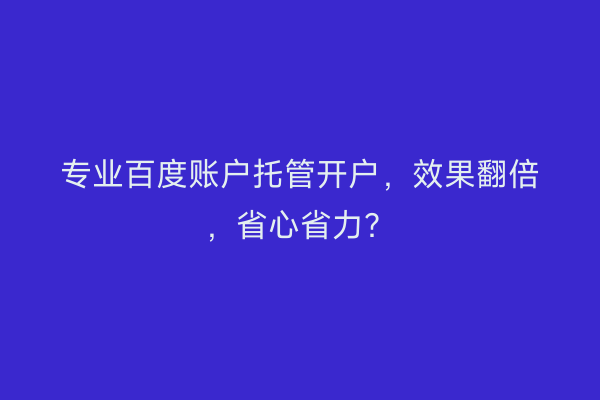 专业百度账户托管开户，效果翻倍，省心省力？