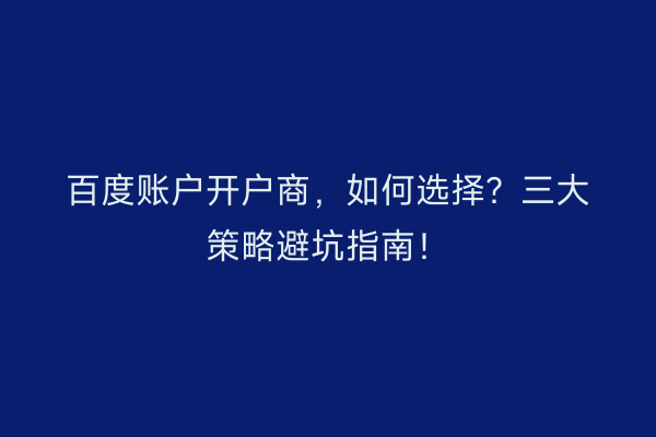 百度账户开户商，如何选择？三大策略避坑指南！