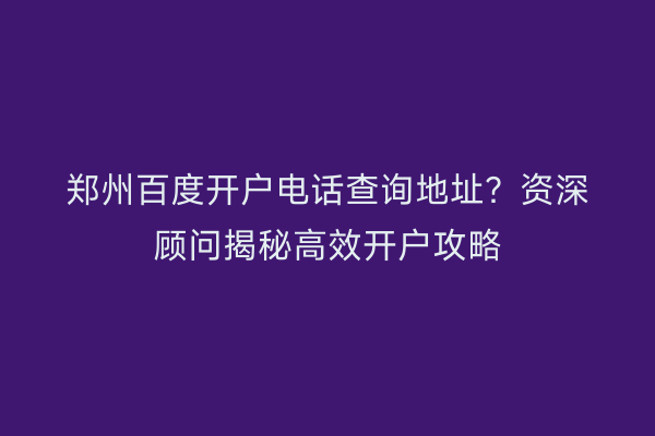 郑州百度开户电话查询地址？资深顾问揭秘高效开户攻略