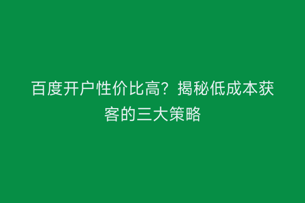 百度开户性价比高？揭秘低成本获客的三大策略