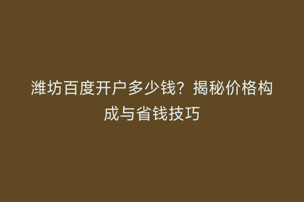 潍坊百度开户多少钱？揭秘价格构成与省钱技巧