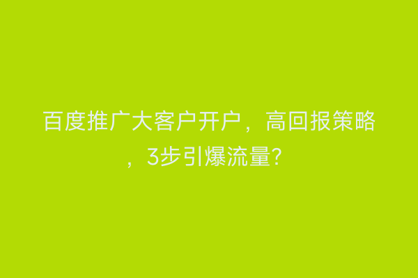 百度推广大客户开户，高回报策略，3步引爆流量？