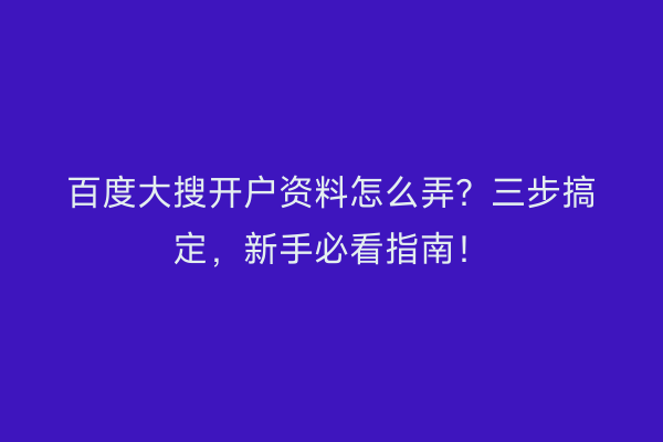 百度大搜开户资料怎么弄？三步搞定，新手必看指南！