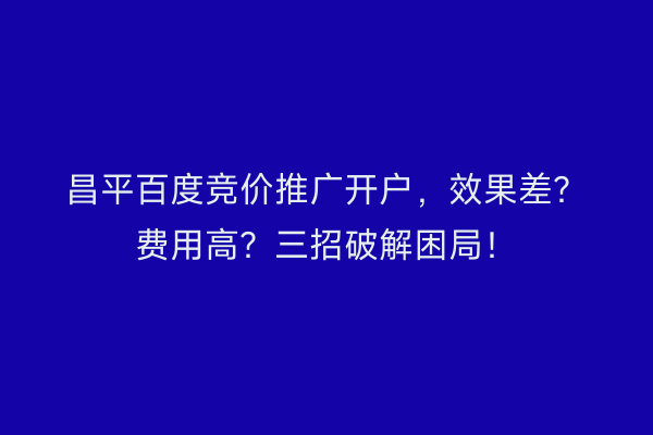昌平百度竞价推广开户，效果差？费用高？三招破解困局！