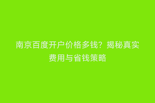 南京百度开户价格多钱？揭秘真实费用与省钱策略