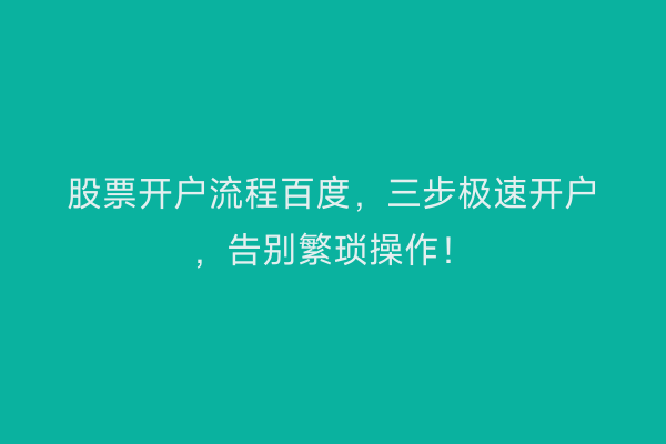 股票开户流程百度，三步极速开户，告别繁琐操作！